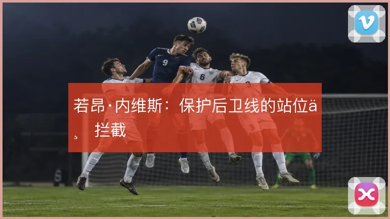 若昂·内维斯：保护后卫线的站位与拦截