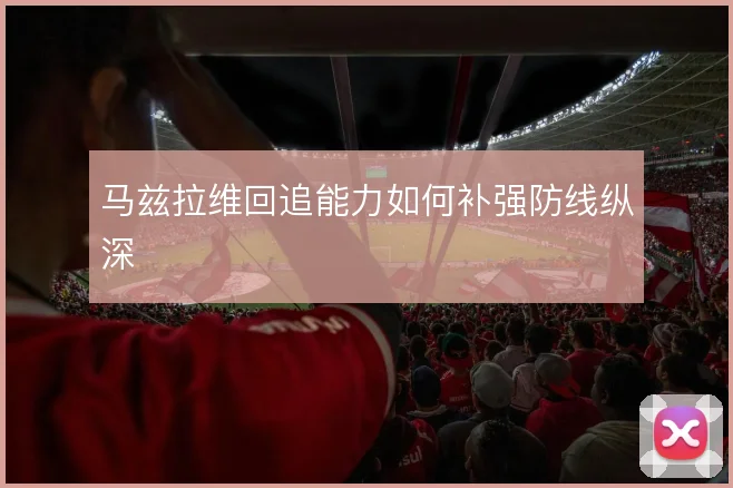 马兹拉维回追能力如何补强防线纵深