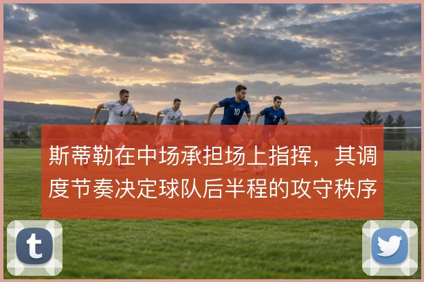 斯蒂勒在中场承担场上指挥,其调度节奏决定球队后半程的攻守秩序