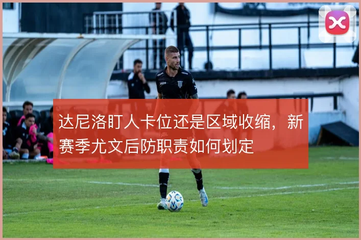 达尼洛盯人卡位还是区域收缩，新赛季尤文后防职责如何划定