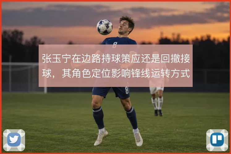 张玉宁在边路持球策应还是回撤接球,其角色定位影响锋线运转方式