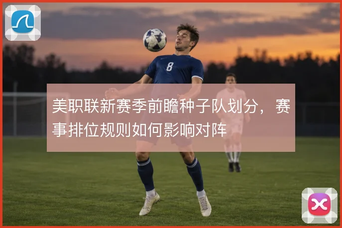 美职联新赛季前瞻种子队划分,赛事排位规则如何影响对阵