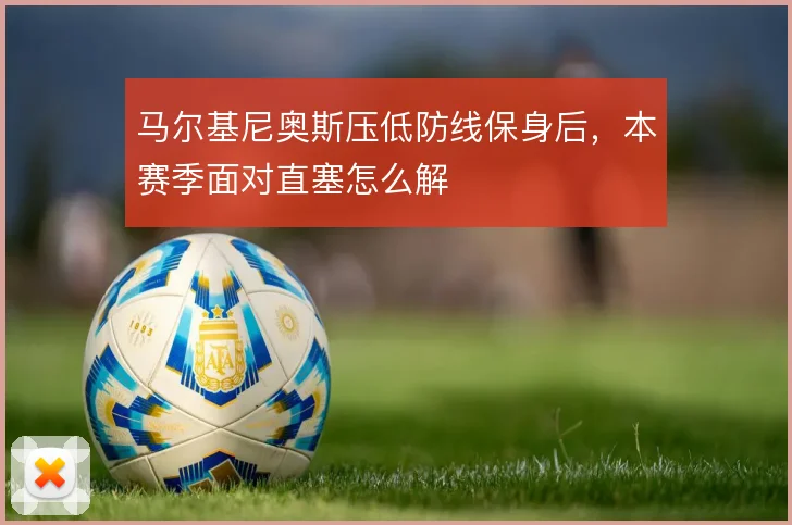 马尔基尼奥斯压低防线保身后，本赛季面对直塞怎么解