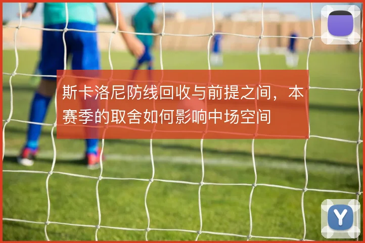 斯卡洛尼防线回收与前提之间,本赛季的取舍如何影响中场空间