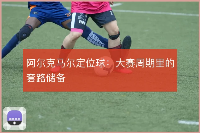 阿尔克马尔定位球：大赛周期里的套路储备