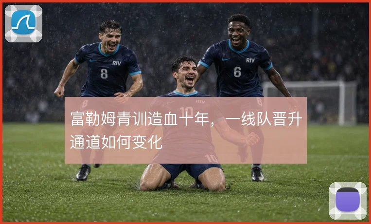 富勒姆青训造血十年，一线队晋升通道如何变化