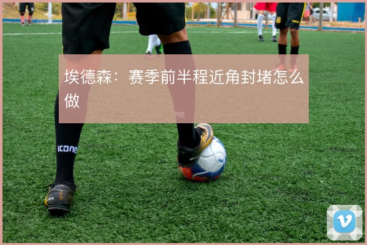 埃德森：赛季前半程近角封堵怎么做