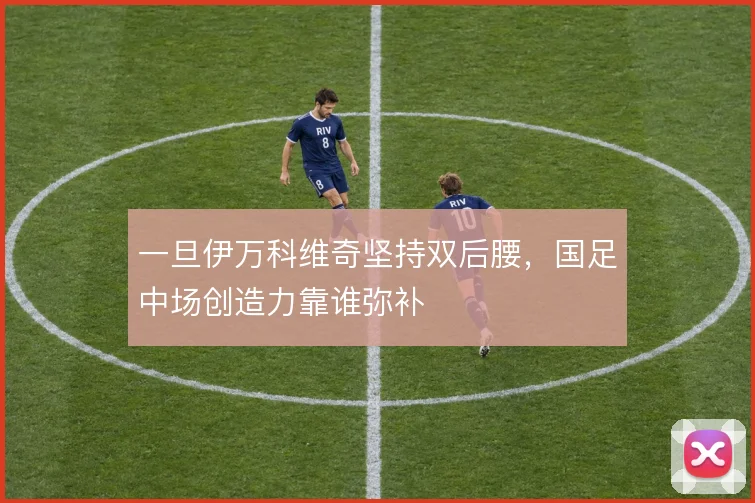一旦伊万科维奇坚持双后腰，国足中场创造力靠谁弥补