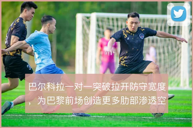 巴尔科拉一对一突破拉开防守宽度，为巴黎前场创造更多肋部渗透空间