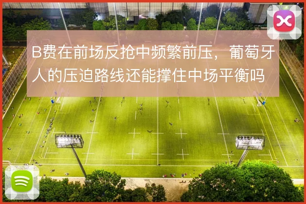 B费在前场反抢中频繁前压，葡萄牙人的压迫路线还能撑住中场平衡吗