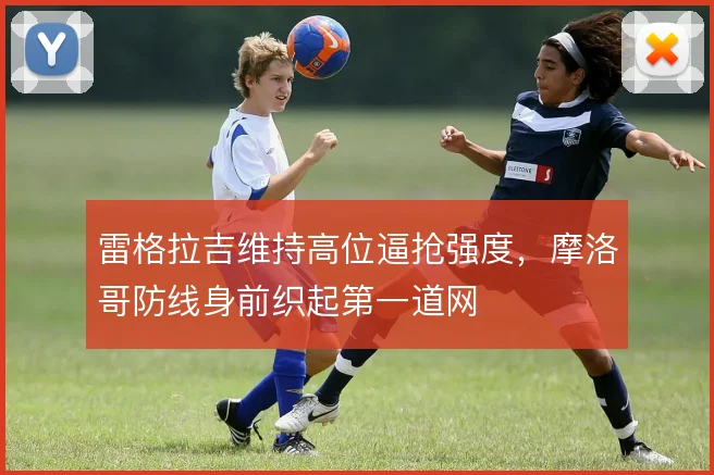 雷格拉吉维持高位逼抢强度,摩洛哥防线身前织起第一道网