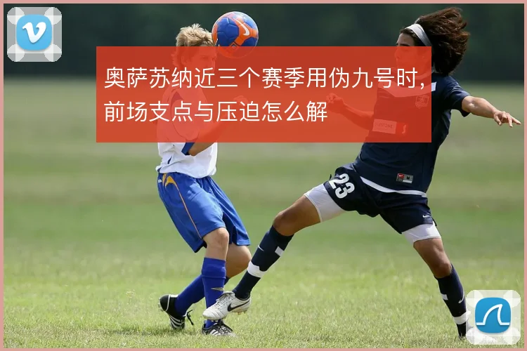 奥萨苏纳近三个赛季用伪九号时，前场支点与压迫怎么解
