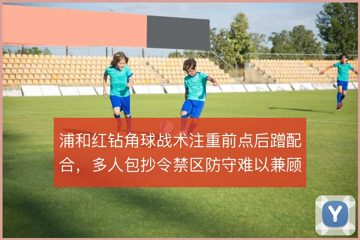 浦和红钻角球战术注重前点后蹭配合，多人包抄令禁区防守难以兼顾