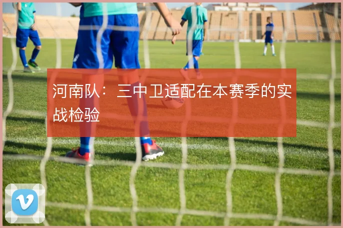 河南队：三中卫适配在本赛季的实战检验