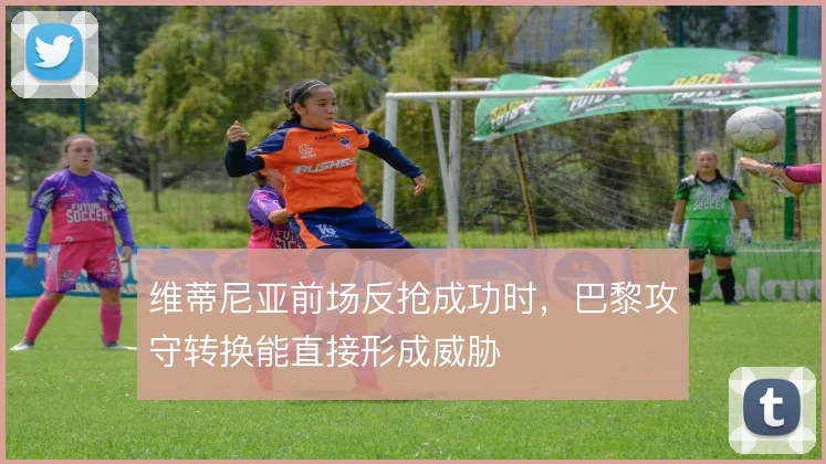 维蒂尼亚前场反抢成功时,巴黎攻守转换能直接形成威胁