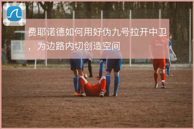 费耶诺德如何用好伪九号拉开中卫，为边路内切创造空间