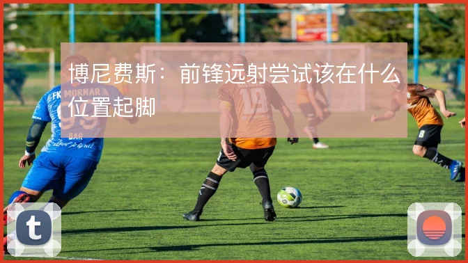 博尼费斯：前锋远射尝试该在什么位置起脚