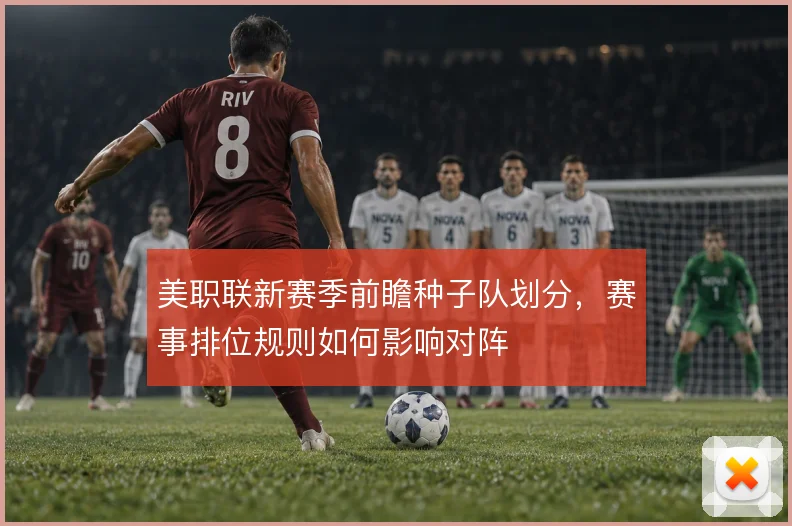 美职联新赛季前瞻种子队划分，赛事排位规则如何影响对阵