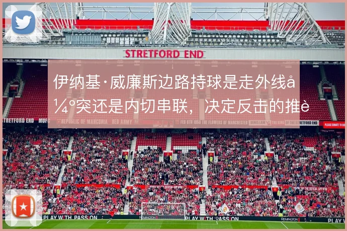 伊纳基·威廉斯边路持球是走外线强突还是内切串联,决定反击的推进方式