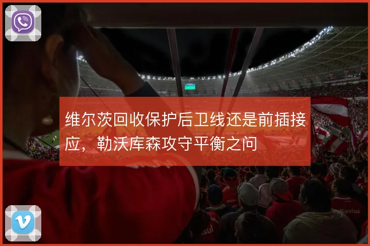 维尔茨回收保护后卫线还是前插接应,勒沃库森攻守平衡之问