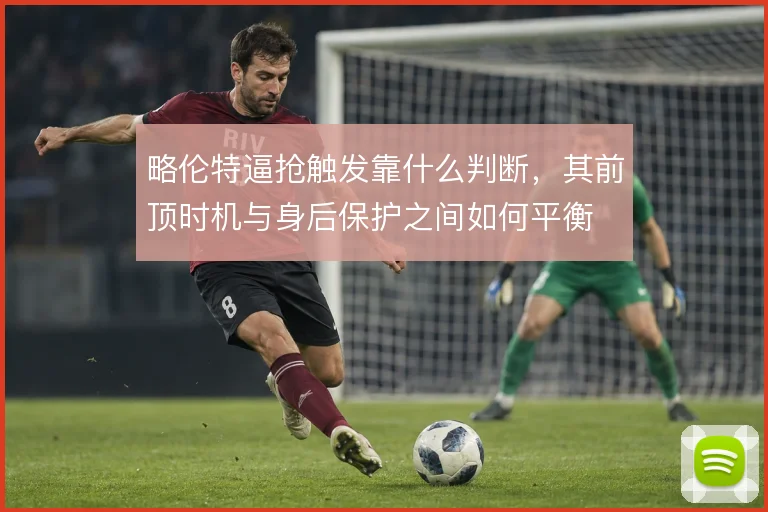 略伦特逼抢触发靠什么判断，其前顶时机与身后保护之间如何平衡
