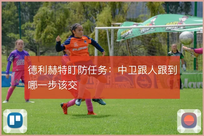 德利赫特盯防任务：中卫跟人跟到哪一步该交