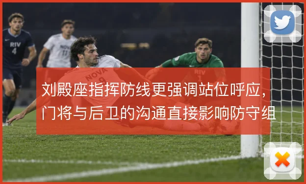 刘殿座指挥防线更强调站位呼应，门将与后卫的沟通直接影响防守组织质量