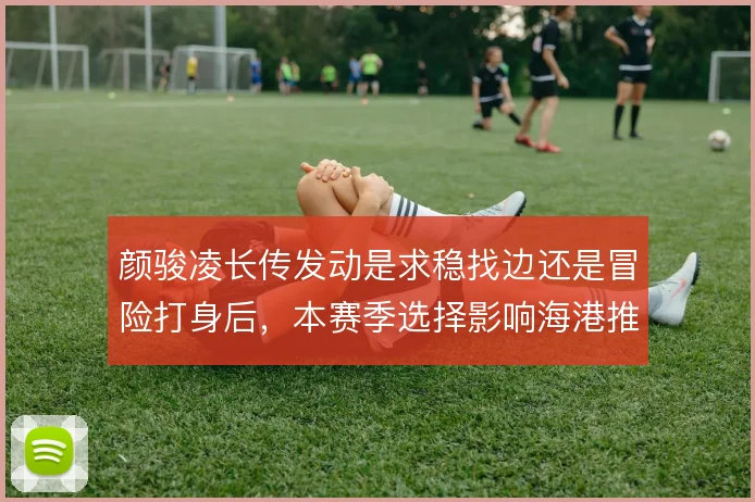 颜骏凌长传发动是求稳找边还是冒险打身后，本赛季选择影响海港推进效率