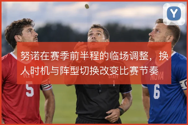 努诺在赛季前半程的临场调整，换人时机与阵型切换改变比赛节奏