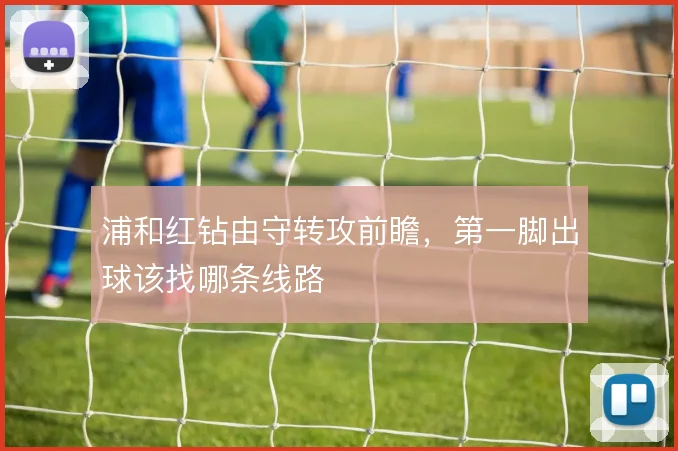 浦和红钻由守转攻前瞻，第一脚出球该找哪条线路