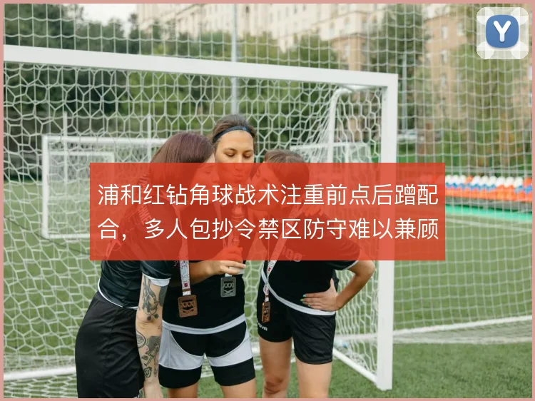 浦和红钻角球战术注重前点后蹭配合,多人包抄令禁区防守难以兼顾