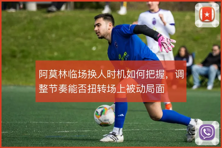阿莫林临场换人时机如何把握，调整节奏能否扭转场上被动局面