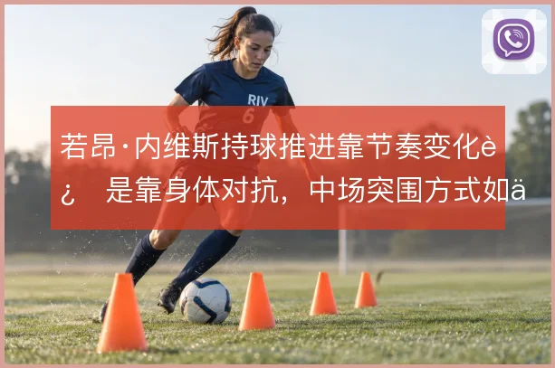 若昂·内维斯持球推进靠节奏变化还是靠身体对抗，中场突围方式如何取舍