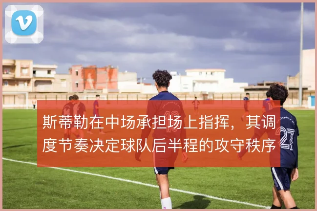 斯蒂勒在中场承担场上指挥，其调度节奏决定球队后半程的攻守秩序
