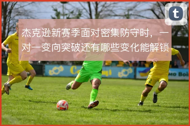 杰克逊新赛季面对密集防守时，一对一变向突破还有哪些变化能解锁