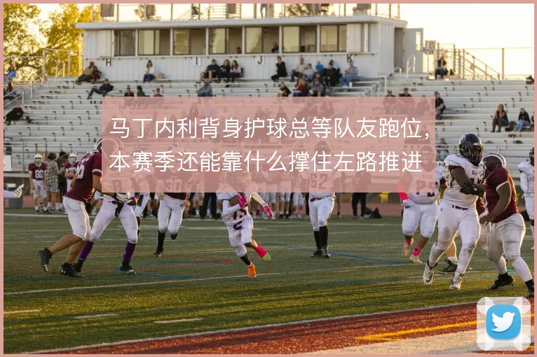 马丁内利背身护球总等队友跑位，本赛季还能靠什么撑住左路推进