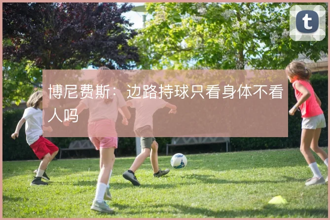 博尼费斯：边路持球只看身体不看人吗